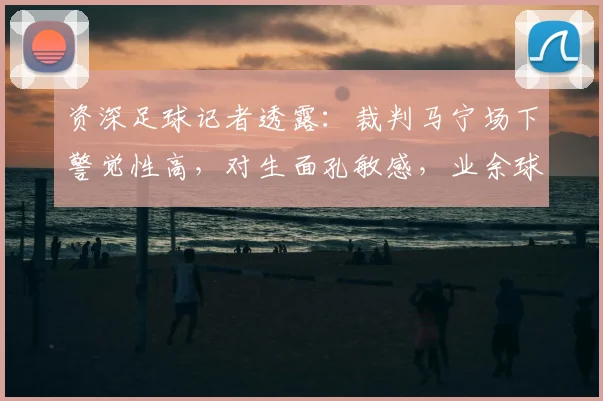 资深足球记者透露：裁判马宁场下警觉性高，对生面孔敏感，业余球员场上相处需注意礼节