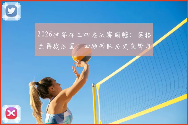 2026世界杯三四名决赛前瞻：英格兰再战法国，回顾两队历史交锋与比赛看点