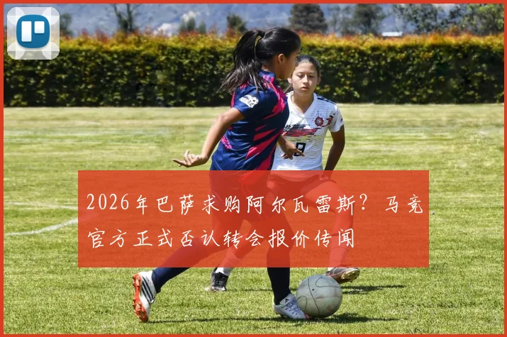 2026年巴萨求购阿尔瓦雷斯？马竞官方正式否认转会报价传闻