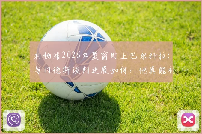 利物浦2026年夏窗盯上巴尔科拉：与门德斯谈判进展如何，他真能补强锋线吗？