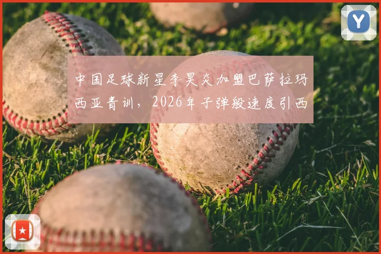 中国足球新星李昊炎加盟巴萨拉玛西亚青训，2026年子弹般速度引西媒关注