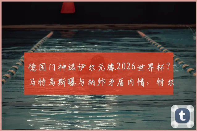 德国门神诺伊尔无缘2026世界杯？马特乌斯曝与纳帅矛盾内情，特尔施特根或成首发人选分析