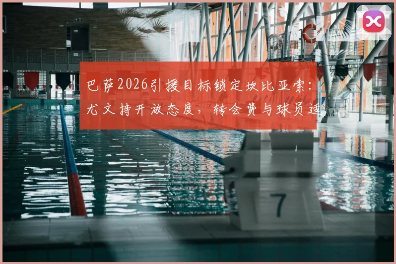 巴萨2026引援目标锁定坎比亚索：尤文持开放态度，转会费与球员适配性成关键