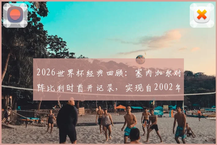 2026世界杯经典回顾：塞内加尔对阵比利时首开记录，实现自2002年来淘汰赛进球零的突破，非洲雄狮历史时刻全解析