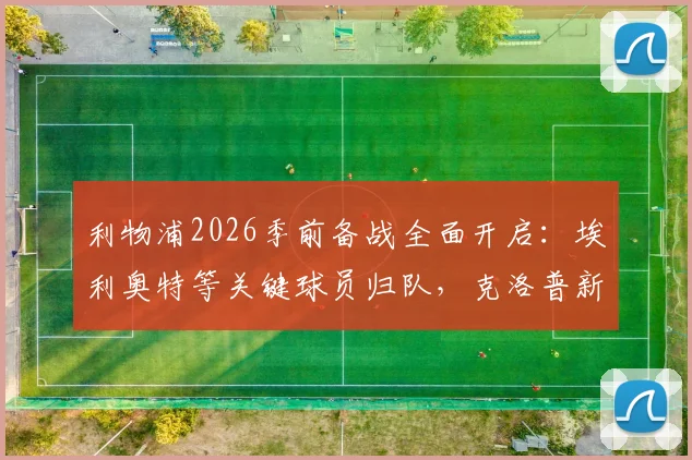 利物浦2026季前备战全面开启：埃利奥特等关键球员归队，克洛普新赛季阵容雏形浮现