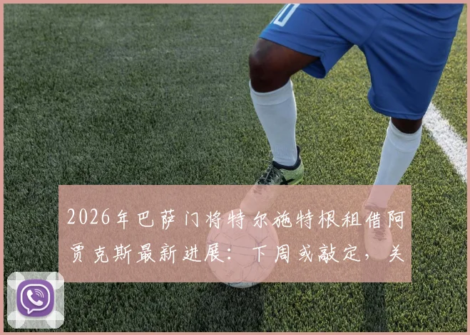 2026年巴萨门将特尔施特根租借阿贾克斯最新进展：下周或敲定，关键看浮动条款与附加条件