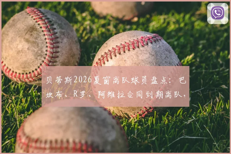 贝蒂斯2026夏窗离队球员盘点：巴坎布、R罗、阿维拉合同到期离队，后续去向与阵容影响分析