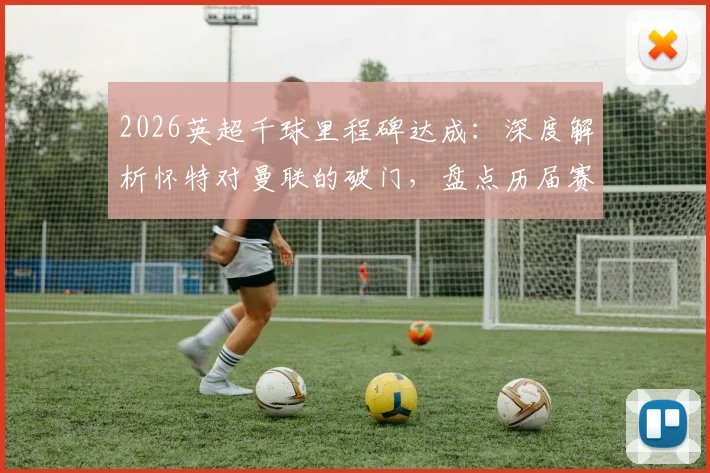 2026英超千球里程碑达成：深度解析怀特对曼联的破门，盘点历届赛季千球经典时刻