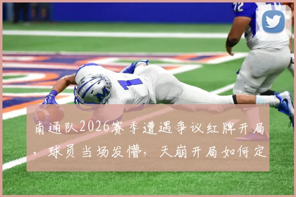 南通队2026赛季遭遇争议红牌开局，球员当场发懵，天崩开局如何定义与解读