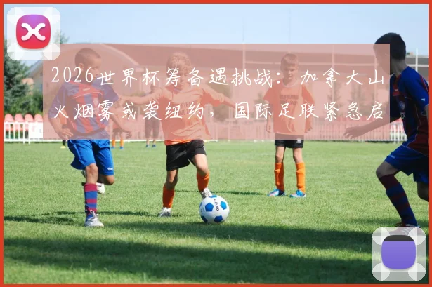 2026世界杯筹备遇挑战：加拿大山火烟雾或袭纽约，国际足联紧急启动环境监控预案