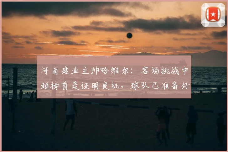 河南建业主帅哈维尔:客场挑战中超榜首是证明良机,球队已准备好在2026赛季迎战强敌