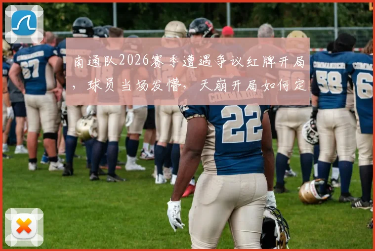 南通队2026赛季遭遇争议红牌开局，球员当场发懵，天崩开局如何定义与解读