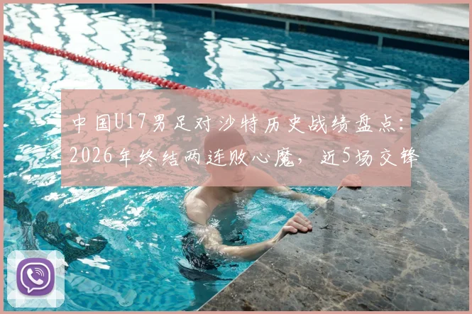中国U17男足对沙特历史战绩盘点：2026年终结两连败心魔，近5场交锋记录与翻身关键解读