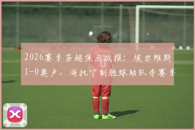 2026赛季芬超焦点战报：埃尔维斯1-0奥卢，海托宁制胜球助队夺赛季首胜，赛后技术统计深度解读