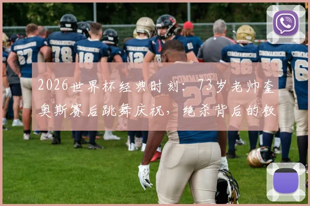 2026世界杯经典时刻：73岁老帅奎奥斯赛后跳舞庆祝，绝杀背后的教练生涯与战术解析