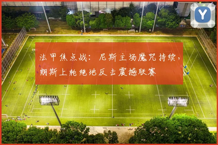 法甲焦点战：尼斯主场魔咒持续，朗斯上轮绝地反击震撼联赛
