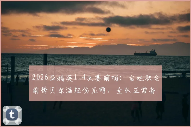 2026亚精英1_4决赛前哨:吉达联合前锋贝尔温轻伤无碍,全队正常备战焦点战