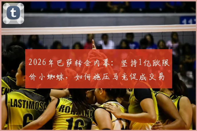 2026年巴萨转会内幕：坚持1亿欧限价小蜘蛛，如何施压马竞促成交易？