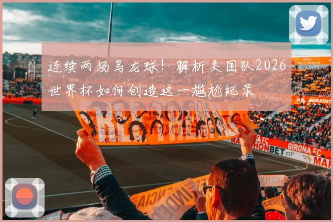连续两场乌龙球！解析美国队2026世界杯如何创造这一尴尬纪录
