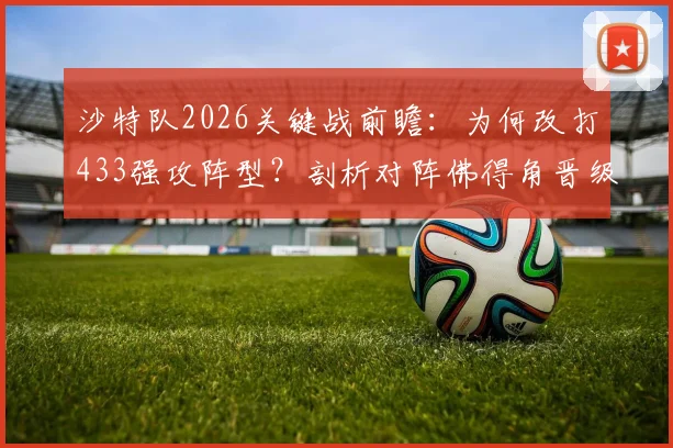 沙特队2026关键战前瞻：为何改打433强攻阵型？剖析对阵佛得角晋级生死战战术与历史数据