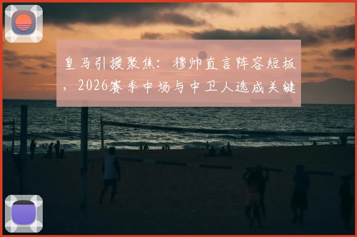 皇马引援聚焦：穆帅直言阵容短板，2026赛季中场与中卫人选成关键
